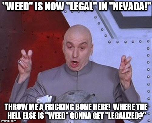 Dr Evil Laser Meme | "WEED" IS NOW "LEGAL" IN "NEVADA!"; THROW ME A FRICKING BONE HERE!  WHERE THE HELL ELSE IS "WEED" GONNA GET "LEGALIZED?" | image tagged in memes,dr evil laser | made w/ Imgflip meme maker