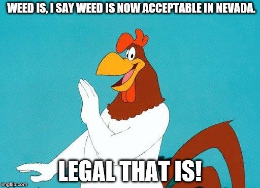 Foghorn Leghorn |  WEED IS, I SAY WEED IS NOW ACCEPTABLE IN NEVADA. LEGAL THAT IS! | image tagged in foghorn leghorn | made w/ Imgflip meme maker