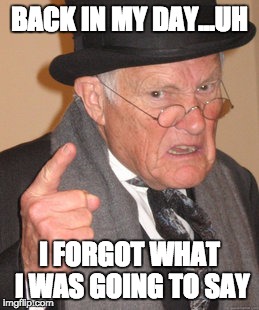 Back In My Day Meme | BACK IN MY DAY...UH; I FORGOT WHAT I WAS GOING TO SAY | image tagged in memes,back in my day | made w/ Imgflip meme maker