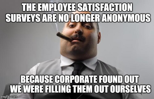 THE EMPLOYEE SATISFACTION SURVEYS ARE NO LONGER ANONYMOUS BECAUSE CORPORATE FOUND OUT WE WERE FILLING THEM OUT OURSELVES | made w/ Imgflip meme maker
