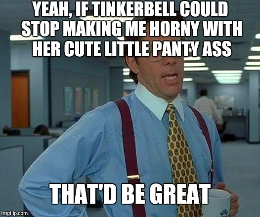 That Would Be Great Meme | YEAH, IF TINKERBELL COULD STOP MAKING ME HORNY WITH HER CUTE LITTLE PANTY ASS THAT'D BE GREAT | image tagged in memes,that would be great | made w/ Imgflip meme maker
