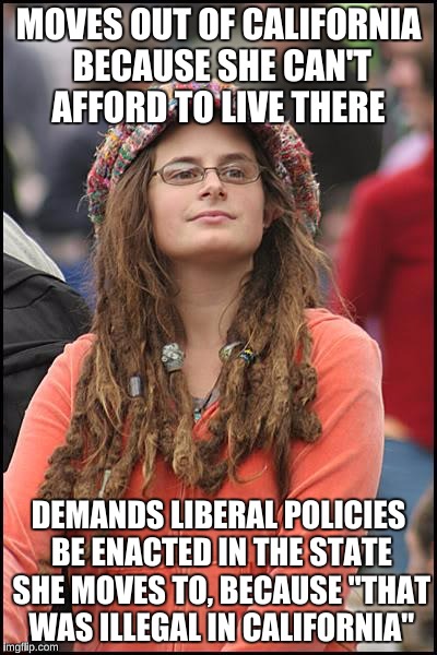 College Liberal | MOVES OUT OF CALIFORNIA BECAUSE SHE CAN'T AFFORD TO LIVE THERE; DEMANDS LIBERAL POLICIES BE ENACTED IN THE STATE SHE MOVES TO, BECAUSE "THAT WAS ILLEGAL IN CALIFORNIA" | image tagged in memes,college liberal | made w/ Imgflip meme maker