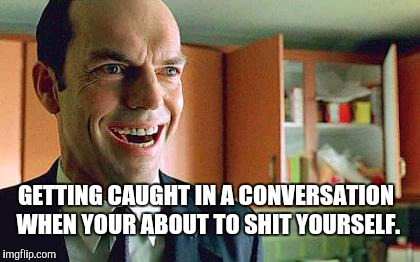 Agent Smith Laugh | GETTING CAUGHT IN A CONVERSATION WHEN YOUR ABOUT TO SHIT YOURSELF. | image tagged in agent smith laugh | made w/ Imgflip meme maker