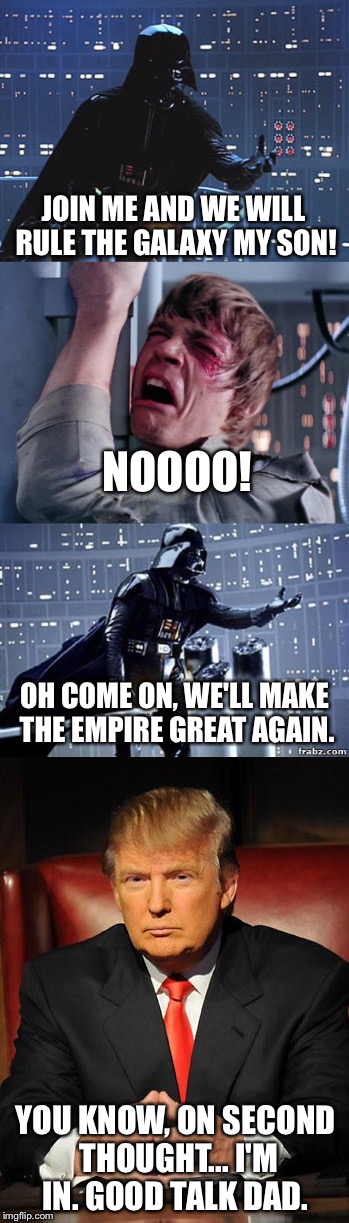 The Darth and The Donald, I knew it all along | JOIN ME AND WE WILL RULE THE GALAXY MY SON! NOOOO! OH COME ON, WE'LL MAKE THE EMPIRE GREAT AGAIN. YOU KNOW, ON SECOND THOUGHT... I'M IN. GOOD TALK DAD. | image tagged in darth vader,luke skywalker,donald trump | made w/ Imgflip meme maker