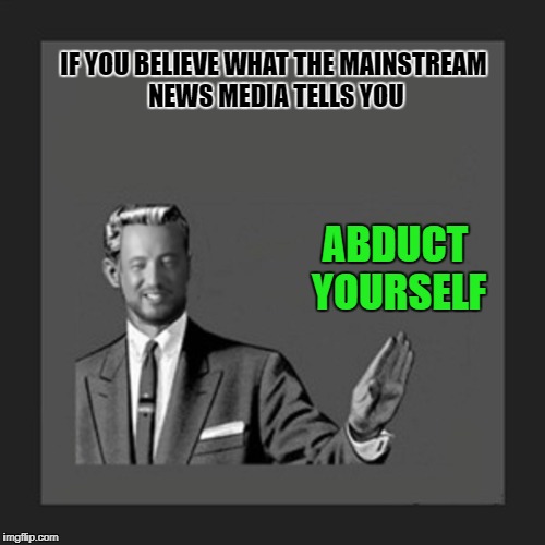 IF YOU BELIEVE WHAT THE MAINSTREAM NEWS MEDIA TELLS YOU ABDUCT YOURSELF | made w/ Imgflip meme maker