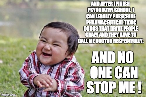 Evil Toddler | AND AFTER I FINISH PSYCHIATRY SCHOOL  I CAN LEGALLY PRESCRIBE  PHARMACEUTICAL TOXIC DRUGS THAT DRIVE PEOPLE CRAZY AND THEY HAVE TO CALL ME DOCTOR RESPECTFULLY. AND NO ONE CAN STOP ME ! | image tagged in memes,evil toddler | made w/ Imgflip meme maker