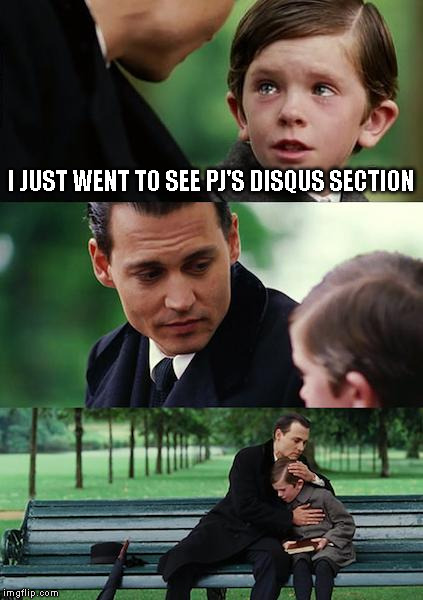 Finding Neverland Meme | I JUST WENT TO SEE PJ'S DISQUS SECTION | image tagged in memes,finding neverland | made w/ Imgflip meme maker