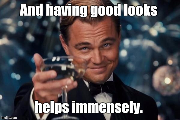 Leonardo Dicaprio Cheers Meme | And having good looks helps immensely. | image tagged in memes,leonardo dicaprio cheers | made w/ Imgflip meme maker