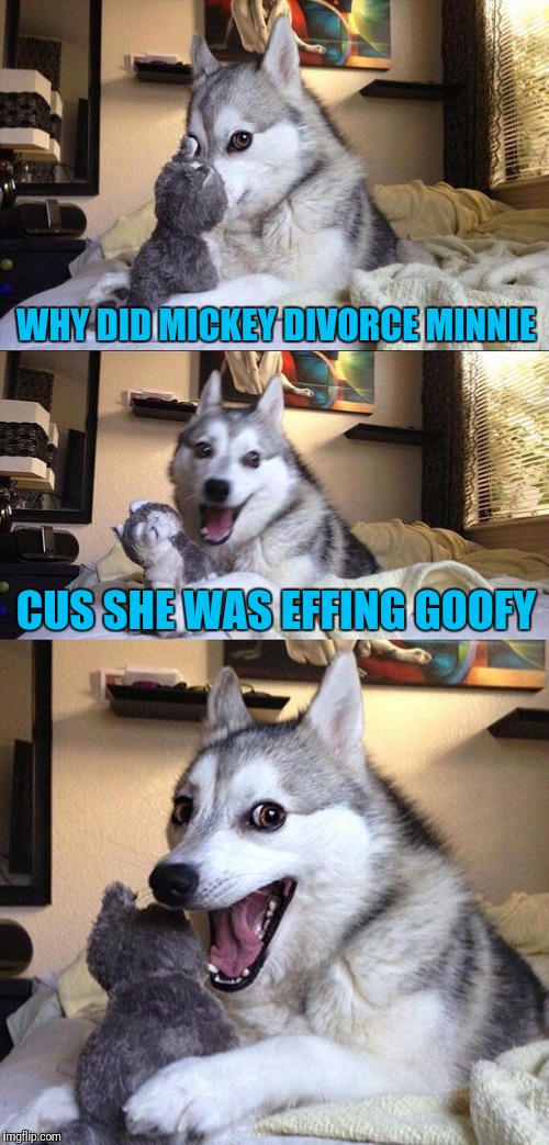 Bad Pun Dog Meme | WHY DID MICKEY DIVORCE MINNIE; CUS SHE WAS EFFING GOOFY | image tagged in memes,bad pun dog | made w/ Imgflip meme maker