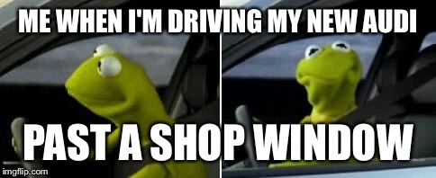 Kermit Driver | ME WHEN I'M DRIVING MY NEW AUDI; PAST A SHOP WINDOW | image tagged in kermit driver | made w/ Imgflip meme maker