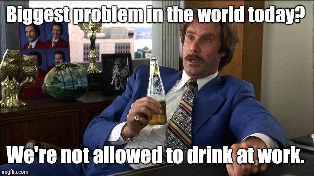 Biggest problem in the world today? We're not allowed to drink at work. | made w/ Imgflip meme maker
