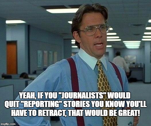 That Would Be Great Meme | YEAH, IF YOU "JOURNALISTS" WOULD QUIT "REPORTING" STORIES YOU KNOW YOU'LL HAVE TO RETRACT, THAT WOULD BE GREAT! | image tagged in memes,that would be great | made w/ Imgflip meme maker