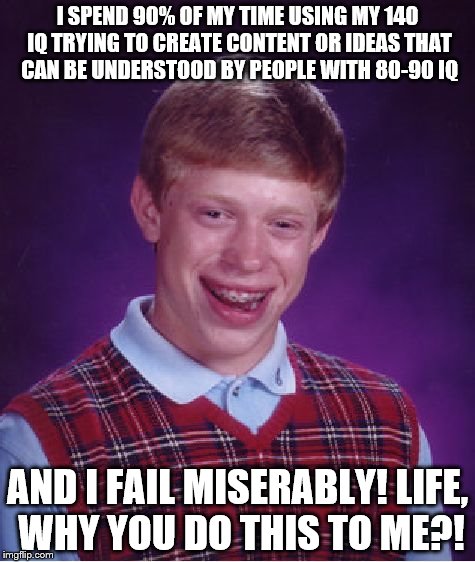 Bad Luck Brian | I SPEND 90% OF MY TIME USING MY 140 IQ TRYING TO CREATE CONTENT OR IDEAS THAT CAN BE UNDERSTOOD BY PEOPLE WITH 80-90 IQ; AND I FAIL MISERABLY! LIFE, WHY YOU DO THIS TO ME?! | image tagged in memes,bad luck brian | made w/ Imgflip meme maker