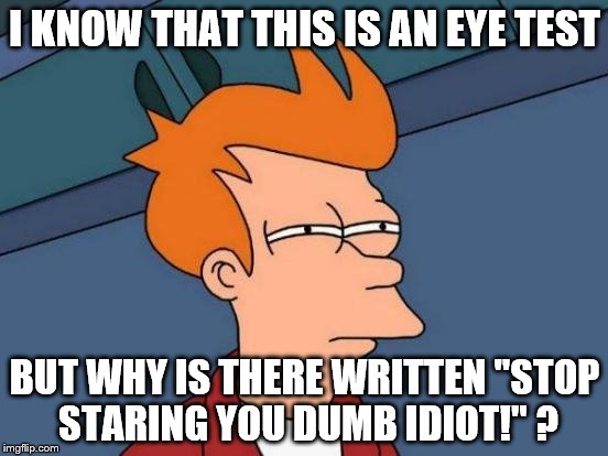 Futurama Fry Meme | I KNOW THAT THIS IS AN EYE TEST; BUT WHY IS THERE WRITTEN "STOP STARING YOU DUMB IDIOT!" ? | image tagged in memes,futurama fry | made w/ Imgflip meme maker