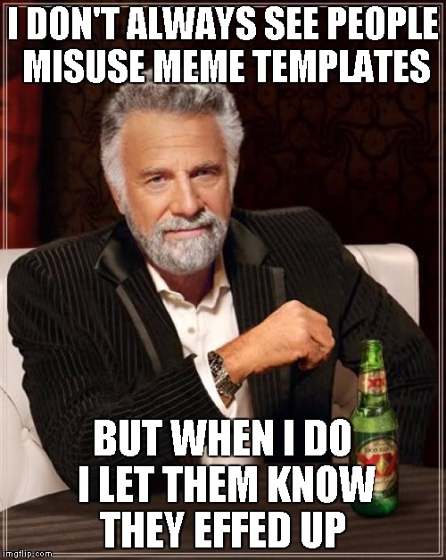 The Most Interesting Man In The World Meme | I DON'T ALWAYS SEE PEOPLE MISUSE MEME TEMPLATES BUT WHEN I DO I LET THEM KNOW THEY EFFED UP | image tagged in memes,the most interesting man in the world | made w/ Imgflip meme maker