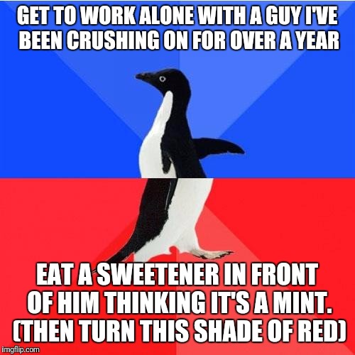 Socially Awkward Awesome Penguin Meme | GET TO WORK ALONE WITH A GUY I'VE BEEN CRUSHING ON FOR OVER A YEAR; EAT A SWEETENER IN FRONT OF HIM THINKING IT'S A MINT. (THEN TURN THIS SHADE OF RED) | image tagged in memes,socially awkward awesome penguin | made w/ Imgflip meme maker