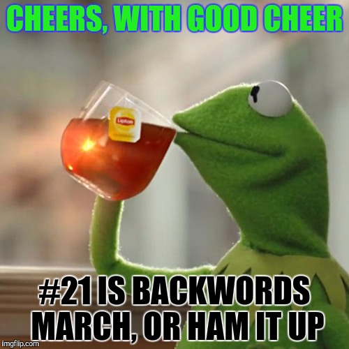 But That's None Of My Business Meme | CHEERS, WITH GOOD CHEER #21 IS BACKWORDS MARCH, OR HAM IT UP | image tagged in memes,but thats none of my business,kermit the frog | made w/ Imgflip meme maker