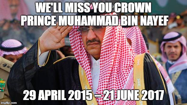We'll Miss You Muhammad Bin Nayef ;( | WE'LL MISS YOU CROWN PRINCE MUHAMMAD BIN NAYEF; 29 APRIL 2015 – 21 JUNE 2017 | image tagged in saudi arabia,crown,prince,2015,2017,miss you | made w/ Imgflip meme maker