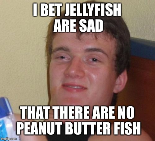 10 Guy Meme | I BET JELLYFISH ARE SAD; THAT THERE ARE NO PEANUT BUTTER FISH | image tagged in memes,10 guy | made w/ Imgflip meme maker