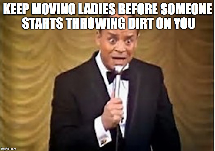 KEEP MOVING LADIES BEFORE SOMEONE STARTS THROWING DIRT ON YOU | made w/ Imgflip meme maker