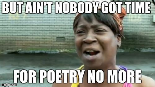 Ain't Nobody Got Time For That Meme | BUT AIN'T NOBODY GOT TIME FOR POETRY NO MORE | image tagged in memes,aint nobody got time for that | made w/ Imgflip meme maker