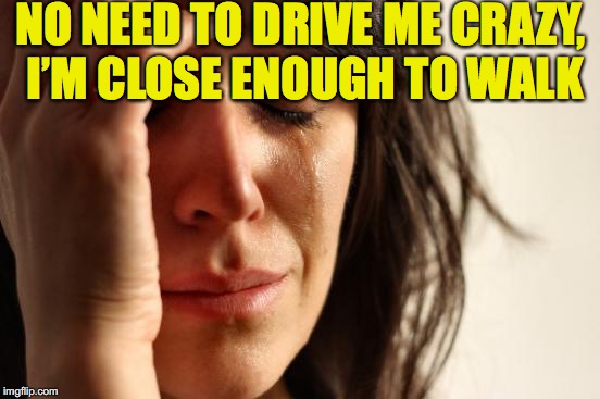 First World Problems Meme | NO NEED TO DRIVE ME CRAZY, I’M CLOSE ENOUGH TO WALK | image tagged in memes,first world problems,crazy | made w/ Imgflip meme maker
