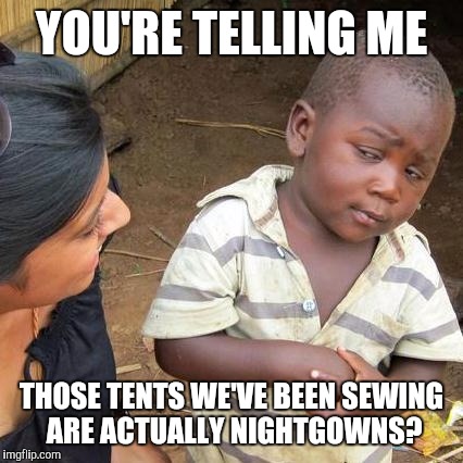 Third-world sweatshop kids sewing American clothes | YOU'RE TELLING ME; THOSE TENTS WE'VE BEEN SEWING ARE ACTUALLY NIGHTGOWNS? | image tagged in memes,third world skeptical kid | made w/ Imgflip meme maker