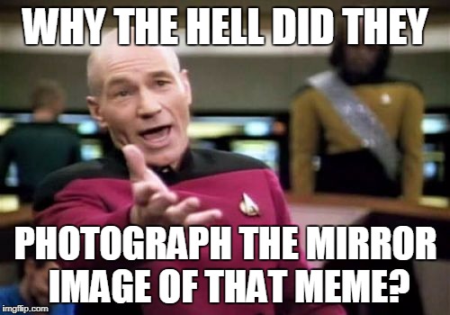 Picard Wtf Meme | WHY THE HELL DID THEY PHOTOGRAPH THE MIRROR IMAGE OF THAT MEME? | image tagged in memes,picard wtf | made w/ Imgflip meme maker