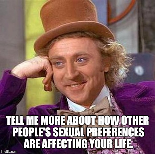 Creepy Condescending Wonka Meme | TELL ME MORE ABOUT HOW OTHER PEOPLE'S SEXUAL PREFERENCES ARE AFFECTING YOUR LIFE. | image tagged in memes,creepy condescending wonka | made w/ Imgflip meme maker