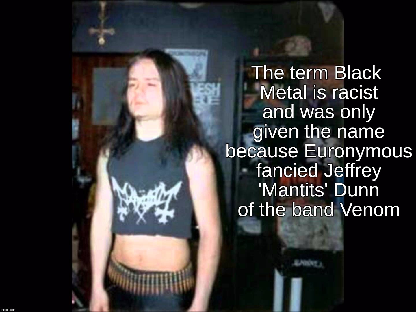 Gay Euronymous In A Girly Top Promoting Racist Black Metal | The term Black Metal is racist and was only given the name because Euronymous fancied Jeffrey 'Mantits' Dunn of the band Venom | image tagged in gay,euronymous,girly,racist,black,metal | made w/ Imgflip meme maker