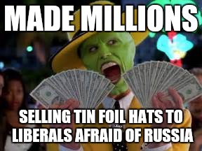 Any other ideas for making money off liberal hysteria? | MADE MILLIONS; SELLING TIN FOIL HATS TO LIBERALS AFRAID OF RUSSIA | image tagged in russiagate | made w/ Imgflip meme maker