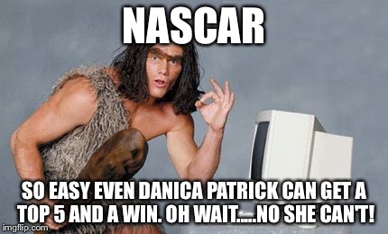 NASCAR; SO EASY EVEN DANICA PATRICK CAN GET A TOP 5 AND A WIN. OH WAIT.....NO SHE CAN'T! | image tagged in danica patrick | made w/ Imgflip meme maker