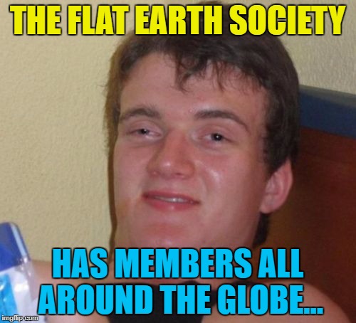 10 Guy Meme | THE FLAT EARTH SOCIETY HAS MEMBERS ALL AROUND THE GLOBE... | image tagged in memes,10 guy | made w/ Imgflip meme maker