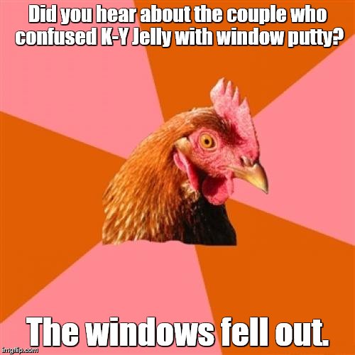 Anti Joke Chicken Meme | Did you hear about the couple who confused K-Y Jelly with window putty? The windows fell out. | image tagged in memes,anti joke chicken | made w/ Imgflip meme maker