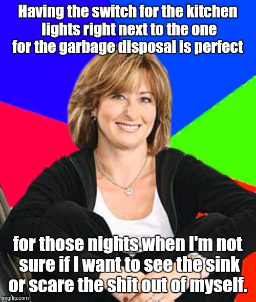 Sheltering Suburban Mom Meme | Having the switch for the kitchen lights right next to the one for the garbage disposal is perfect; for those nights when I'm not sure if I want to see the sink or scare the shit out of myself. | image tagged in memes,sheltering suburban mom | made w/ Imgflip meme maker