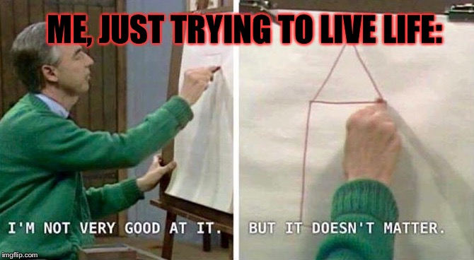 Oh, Life... *siiigh* | ME, JUST TRYING TO LIVE LIFE: | image tagged in memes,life,funny meme | made w/ Imgflip meme maker