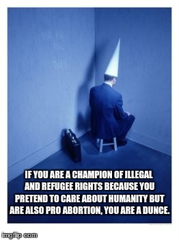 Dunce; I'll just be, right here | IF YOU ARE A CHAMPION OF ILLEGAL AND REFUGEE RIGHTS BECAUSE YOU PRETEND TO CARE ABOUT HUMANITY BUT ARE ALSO PRO ABORTION, YOU ARE A DUNCE. | image tagged in dunce; i'll just be right here | made w/ Imgflip meme maker