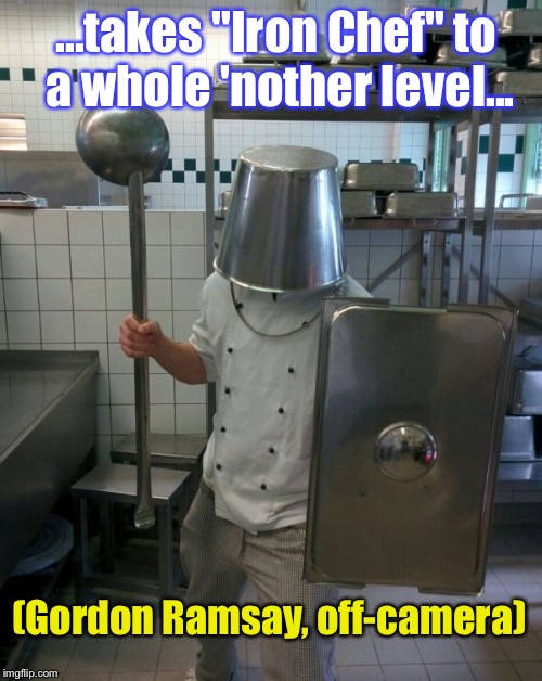 Just A Guess At What He's Like During Downtime: | ...takes "Iron Chef" to a whole 'nother level... (Gordon Ramsay, off-camera) | image tagged in memes,chef,chef gordon ramsay,wtf | made w/ Imgflip meme maker
