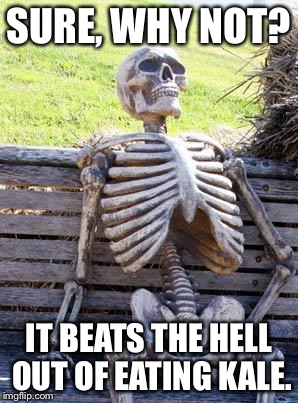 Waiting Skeleton Meme | SURE, WHY NOT? IT BEATS THE HELL OUT OF EATING KALE. | image tagged in memes,waiting skeleton | made w/ Imgflip meme maker