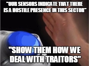 Blank Nut Button Meme | "OUR SENSORS INDICATE THAT THERE IS A HOSTILE PRESENCE IN THIS SECTOR"; "SHOW THEM HOW WE DEAL WITH TRAITORS" | image tagged in blank nut button | made w/ Imgflip meme maker