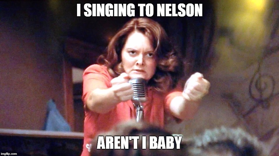 I SINGING TO NELSON; AREN'T I BABY | image tagged in marlahooch | made w/ Imgflip meme maker
