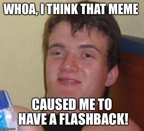 10 Guy Meme | WHOA, I THINK THAT MEME CAUSED ME TO HAVE A FLASHBACK! | image tagged in memes,10 guy | made w/ Imgflip meme maker