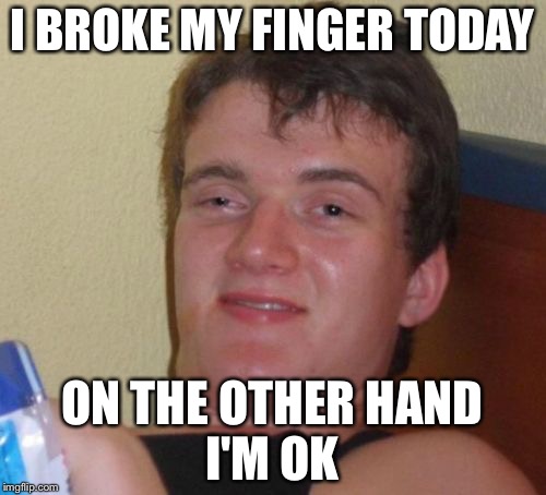 10 Guy Meme | I BROKE MY FINGER TODAY; ON THE OTHER HAND       I'M OK | image tagged in memes,10 guy | made w/ Imgflip meme maker