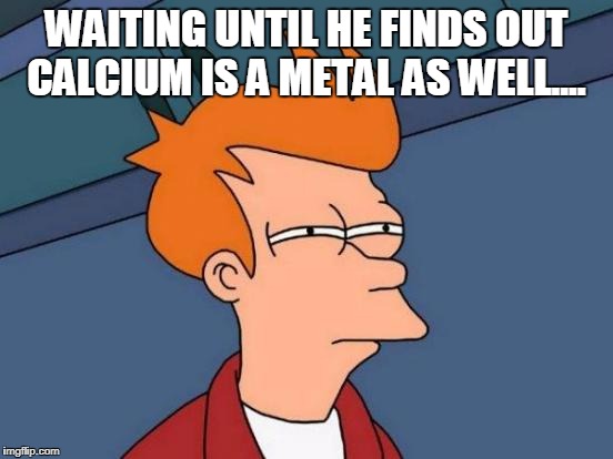 Futurama Fry Meme | WAITING UNTIL HE FINDS OUT CALCIUM IS A METAL AS WELL.... | image tagged in memes,futurama fry | made w/ Imgflip meme maker