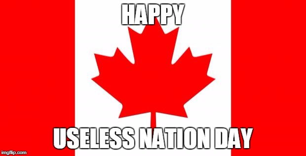 Canada | HAPPY; USELESS NATION DAY | image tagged in canada | made w/ Imgflip meme maker