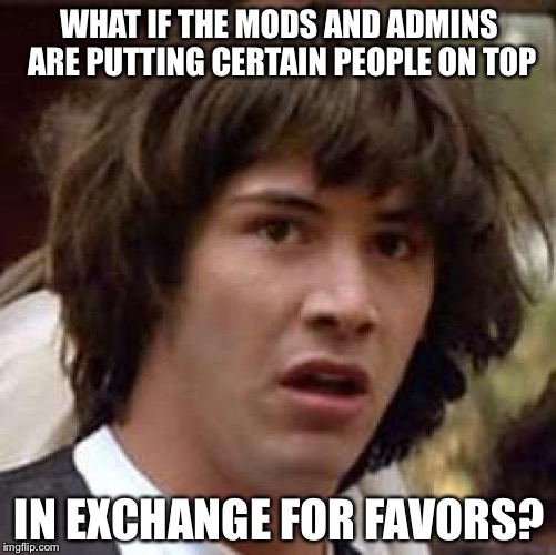 Conspiracy Keanu Meme | WHAT IF THE MODS AND ADMINS ARE PUTTING CERTAIN PEOPLE ON TOP IN EXCHANGE FOR FAVORS? | image tagged in memes,conspiracy keanu | made w/ Imgflip meme maker