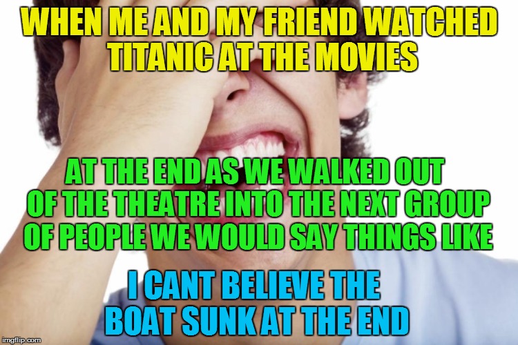 WHEN ME AND MY FRIEND WATCHED TITANIC AT THE MOVIES AT THE END AS WE WALKED OUT OF THE THEATRE INTO THE NEXT GROUP OF PEOPLE WE WOULD SAY TH | made w/ Imgflip meme maker