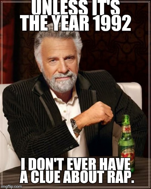Please just don't  | UNLESS IT'S THE YEAR 1992 I DON'T EVER HAVE A CLUE ABOUT RAP. | image tagged in memes,the most interesting man in the world | made w/ Imgflip meme maker