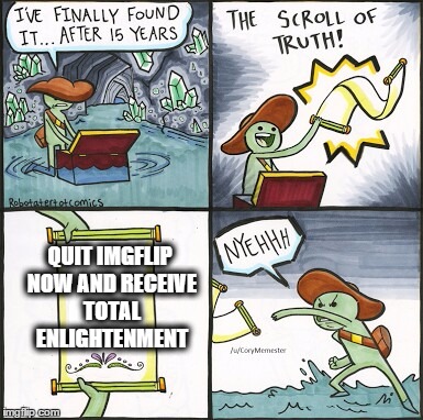 The Scroll Of Truth | QUIT IMGFLIP NOW AND RECEIVE TOTAL ENLIGHTENMENT | image tagged in the scroll of truth | made w/ Imgflip meme maker