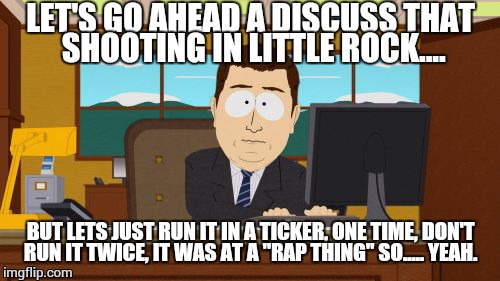 Aaaaand Its Gone Meme | LET'S GO AHEAD A DISCUSS THAT SHOOTING IN LITTLE ROCK.... BUT LETS JUST RUN IT IN A TICKER, ONE TIME, DON'T RUN IT TWICE, IT WAS AT A "RAP T | image tagged in memes,aaaaand its gone | made w/ Imgflip meme maker